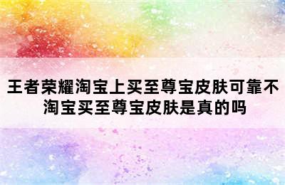 王者荣耀淘宝上买至尊宝皮肤可靠不 淘宝买至尊宝皮肤是真的吗